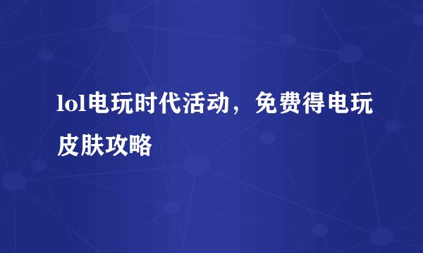 lol电玩时代活动，免费得电玩皮肤攻略
