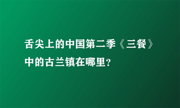 舌尖上的中国第二季《三餐》中的古兰镇在哪里?