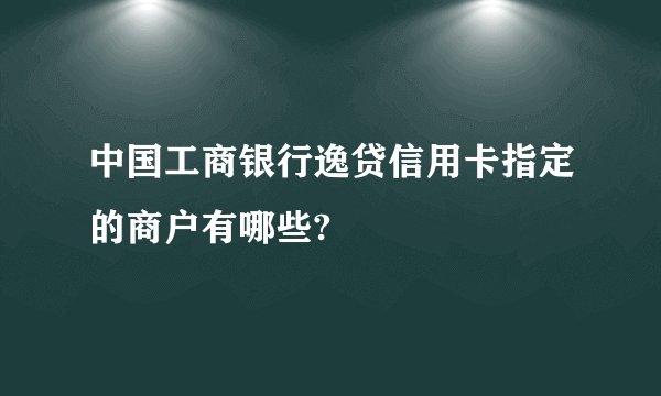 中国工商银行逸贷信用卡指定的商户有哪些?