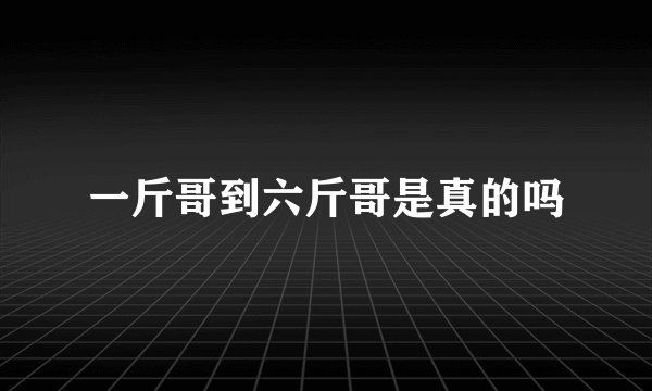 一斤哥到六斤哥是真的吗