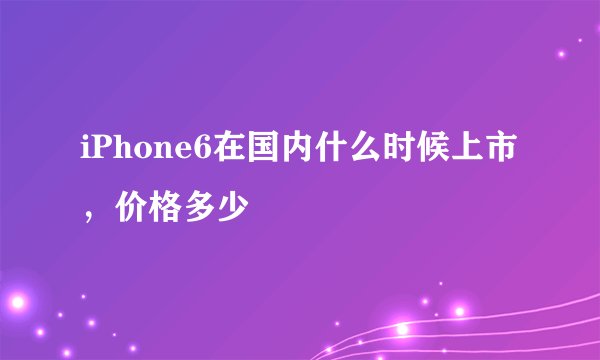 iPhone6在国内什么时候上市，价格多少