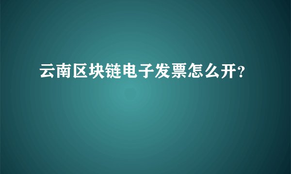 云南区块链电子发票怎么开？