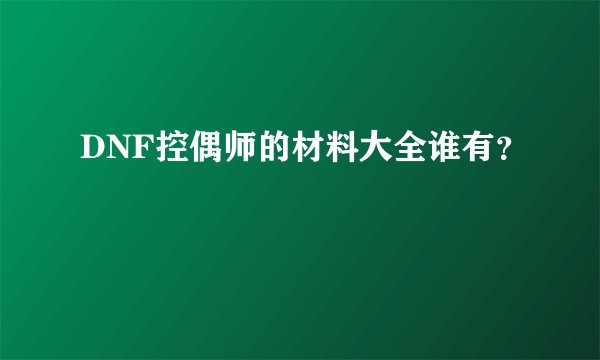 DNF控偶师的材料大全谁有?