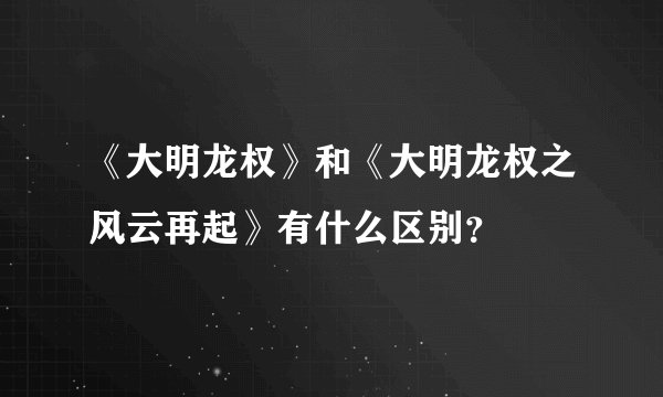 《大明龙权》和《大明龙权之风云再起》有什么区别？