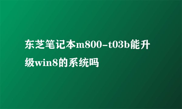 东芝笔记本m800-t03b能升级win8的系统吗