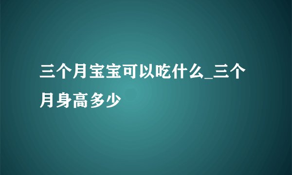 三个月宝宝可以吃什么_三个月身高多少