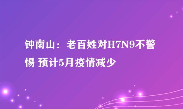 钟南山：老百姓对H7N9不警惕 预计5月疫情减少