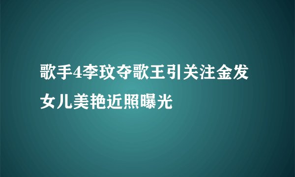 歌手4李玟夺歌王引关注金发女儿美艳近照曝光