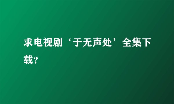 求电视剧‘于无声处’全集下载？