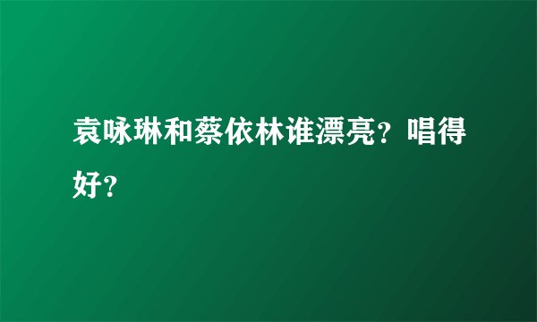 袁咏琳和蔡依林谁漂亮？唱得好？