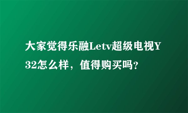 大家觉得乐融Letv超级电视Y32怎么样，值得购买吗？
