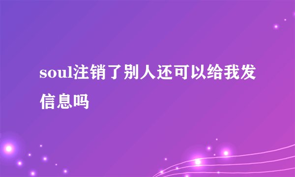 soul注销了别人还可以给我发信息吗