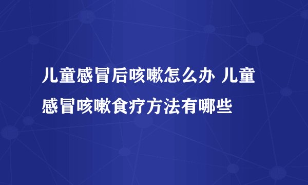 儿童感冒后咳嗽怎么办 儿童感冒咳嗽食疗方法有哪些