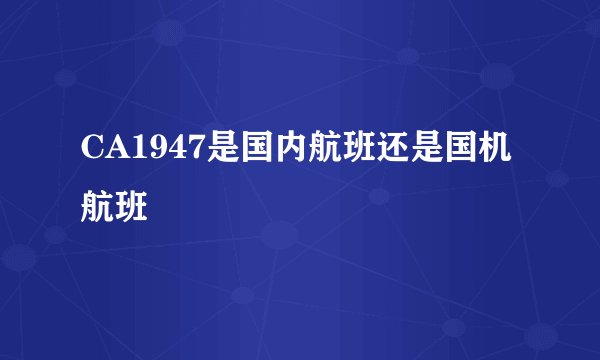 CA1947是国内航班还是国机航班