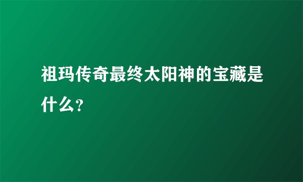 祖玛传奇最终太阳神的宝藏是什么？