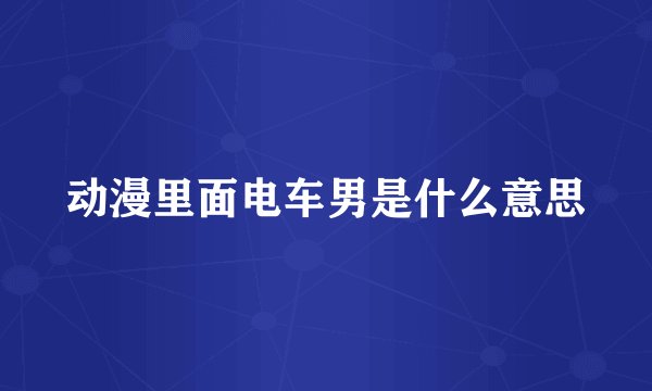 动漫里面电车男是什么意思