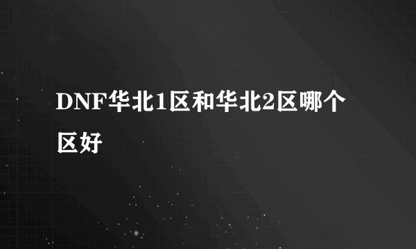 DNF华北1区和华北2区哪个区好