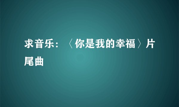 求音乐:〈你是我的幸福〉片尾曲