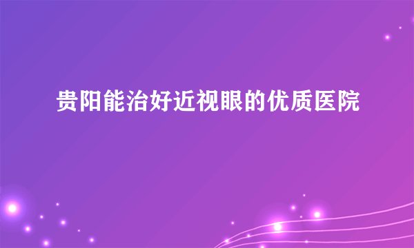 贵阳能治好近视眼的优质医院