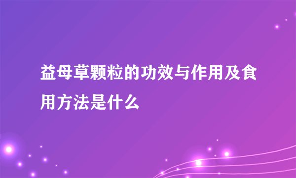 益母草颗粒的功效与作用及食用方法是什么