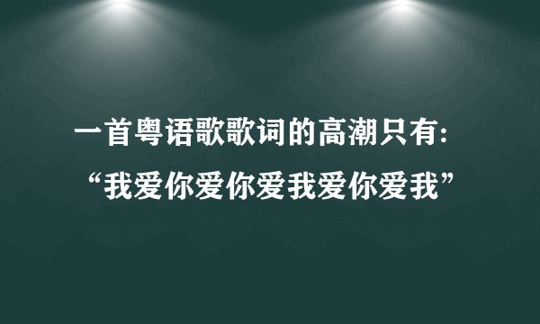 一首粤语歌歌词的高潮只有:“我爱你爱你爱我爱你爱我”