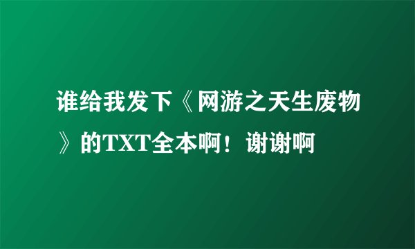 谁给我发下《网游之天生废物》的TXT全本啊！谢谢啊