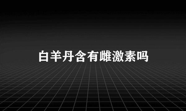 白羊丹含有雌激素吗