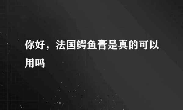 你好，法国鳄鱼膏是真的可以用吗