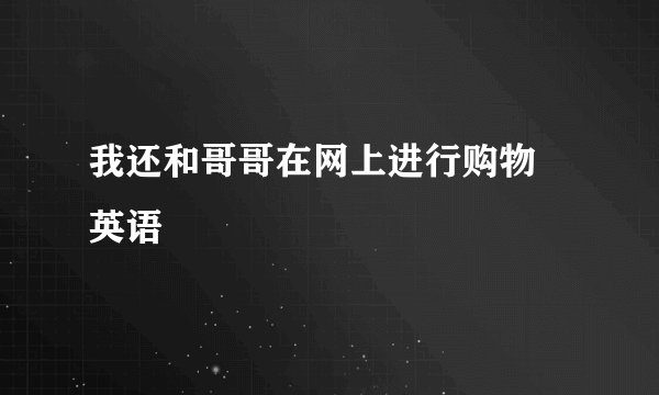 我还和哥哥在网上进行购物   英语