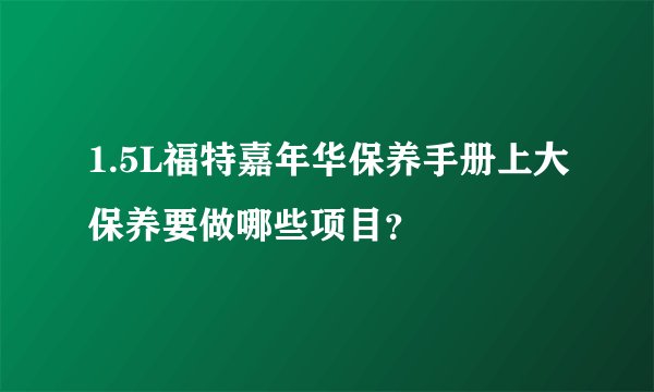 1.5L福特嘉年华保养手册上大保养要做哪些项目?