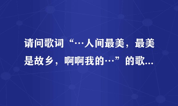 请问歌词“…人间最美，最美是故乡，啊啊我的…”的歌名是什么？