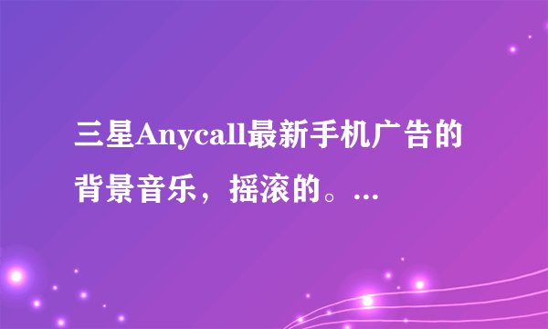 三星Anycall最新手机广告的背景音乐，摇滚的。求歌名，谢