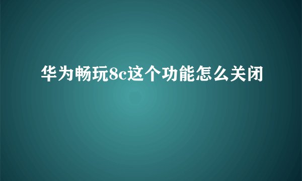华为畅玩8c这个功能怎么关闭