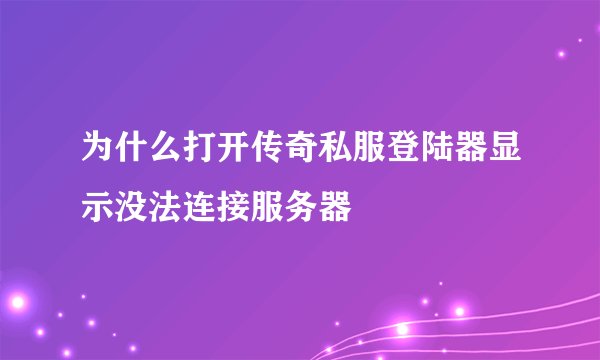 为什么打开传奇私服登陆器显示没法连接服务器