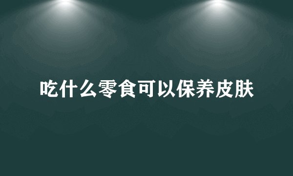 吃什么零食可以保养皮肤