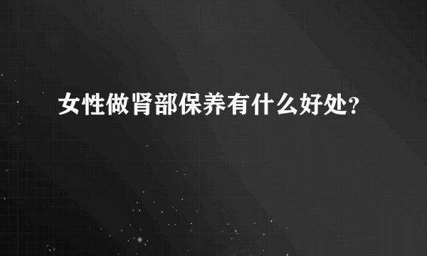 女性做肾部保养有什么好处？
