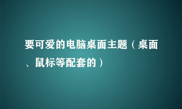 要可爱的电脑桌面主题(桌面、鼠标等配套的)