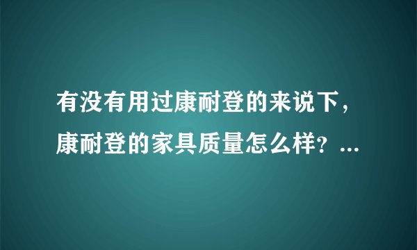 有没有用过康耐登的来说下，康耐登的家具质量怎么样？耐用吗？