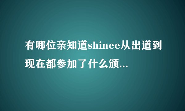 有哪位亲知道shinee从出道到现在都参加了什么颁奖典礼，歌谣大赏各种的晚会什么的