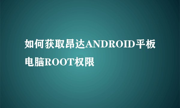 如何获取昂达ANDROID平板电脑ROOT权限