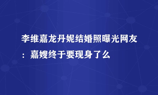 李维嘉龙丹妮结婚照曝光网友:嘉嫂终于要现身了么