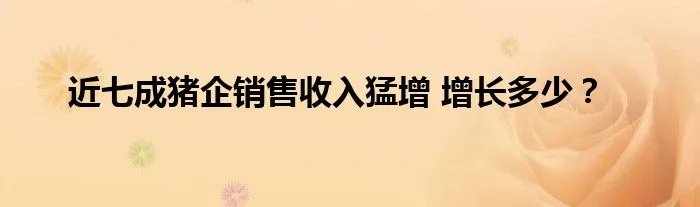 近七成猪企销售收入猛增 增长多少？