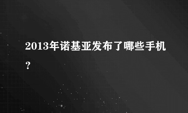 2013年诺基亚发布了哪些手机？