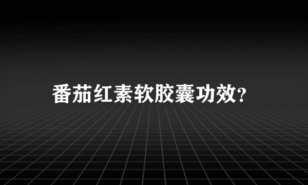 番茄红素软胶囊功效？