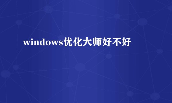 windows优化大师好不好