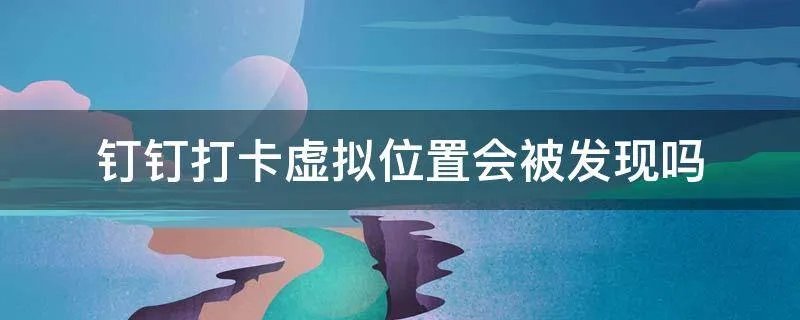 钉钉打卡虚拟位置会被发现吗