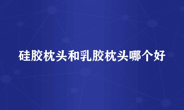 硅胶枕头和乳胶枕头哪个好
