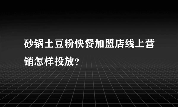 砂锅土豆粉快餐加盟店线上营销怎样投放？