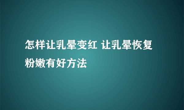 怎样让乳晕变红 让乳晕恢复粉嫩有好方法