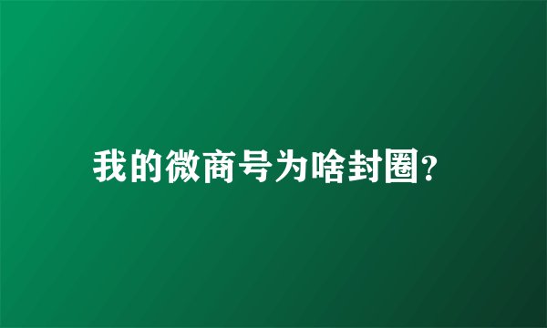 我的微商号为啥封圈？